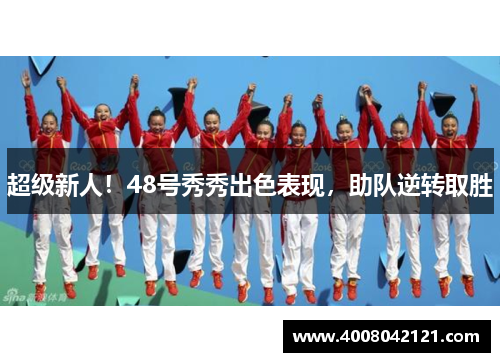 超级新人！48号秀秀出色表现，助队逆转取胜